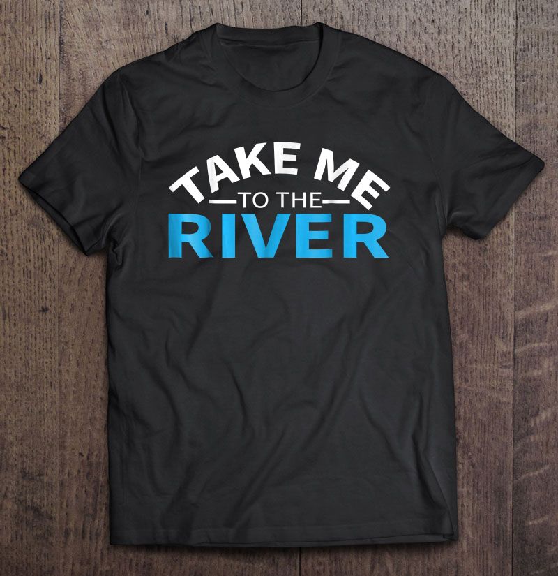 take me to the river t shirt take me to the river t shirt