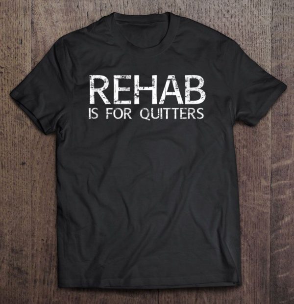 rehab is for quitters tshirt