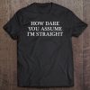 how dare you assume i'm straight shirt