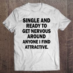 single and ready to get nervous around anyone i find attractive shirt