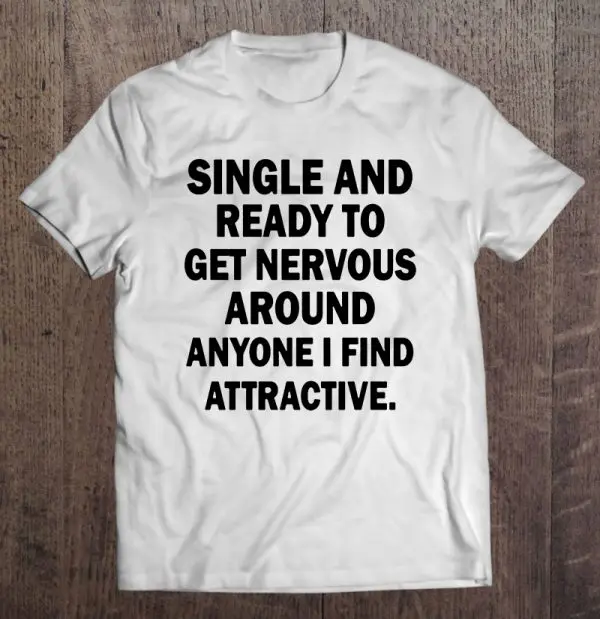 single and ready to get nervous around anyone i find attractive shirt