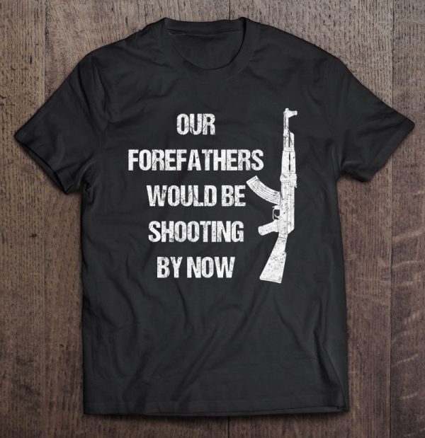 our forefathers would be shooting by now