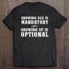 growing old is mandatory growing up is optional t shirts
