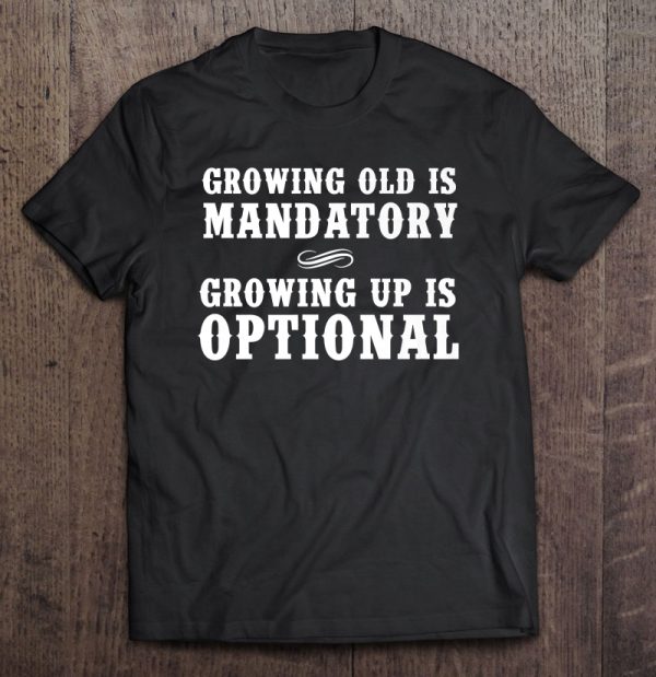 growing old is mandatory growing up is optional t shirts