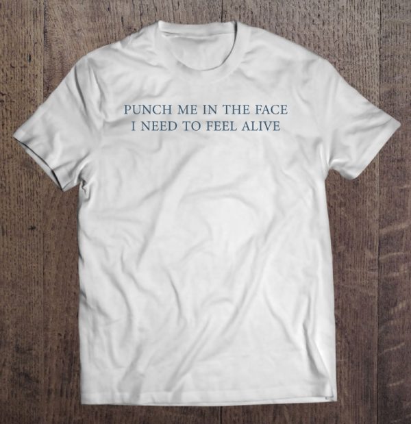 punch me in the face i need to feel alive shirt