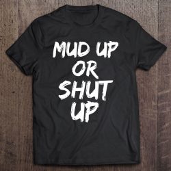 mud up or shut up shirts
