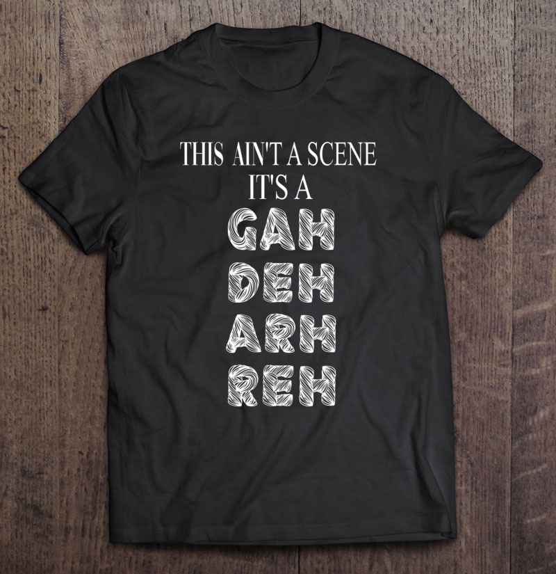this ain't a scene it's a gah deh arh reh shirt this ain't a scene it's a gah deh arh reh shirt