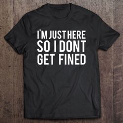 i'm just here so i don't get fined shirt