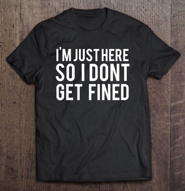 i'm just here so i don't get fined shirt