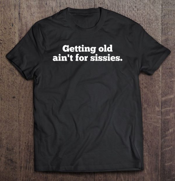 growing old ain't for sissies