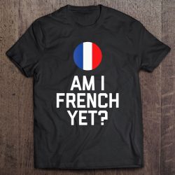 am i french yet shirt