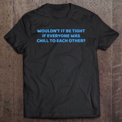 wouldn't it be tight if everyone was chill to each other