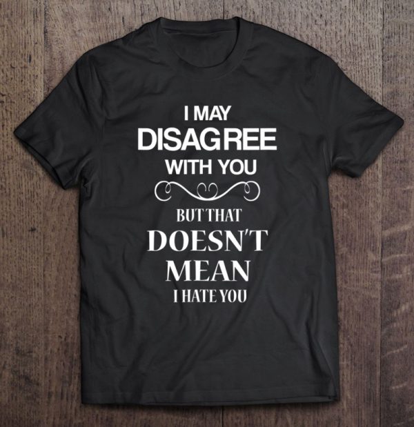 just because i disagree with you doesn't mean i hate you