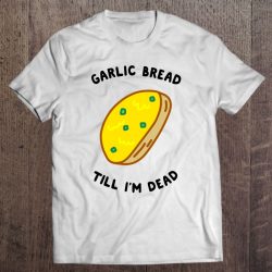 garlic bread till im dead