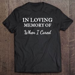 in loving memory of when i cared shirt