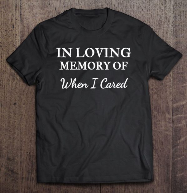 in loving memory of when i cared shirt