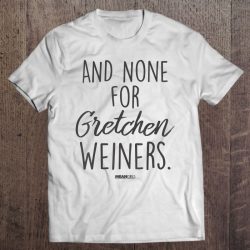 and none for gretchen weiners shirt