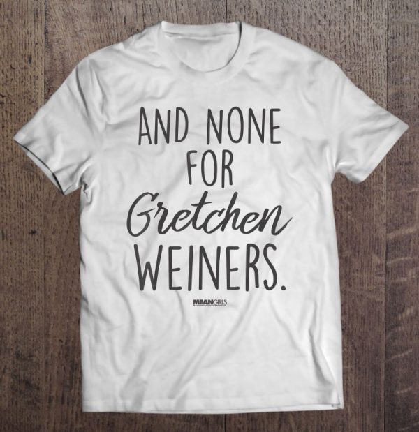 and none for gretchen weiners shirt