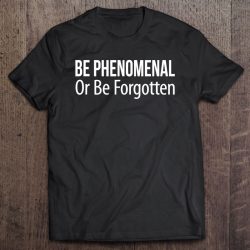be phenomenal or be forgotten t shirt