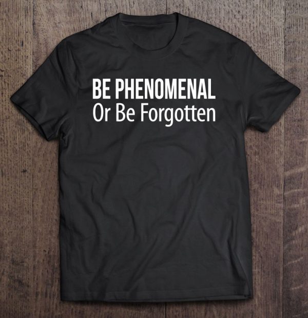 be phenomenal or be forgotten t shirt