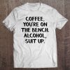 coffee you re on the bench alcohol suit up shirt