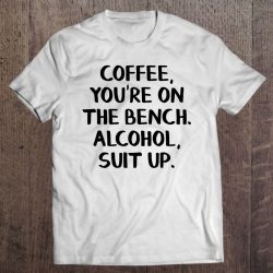 coffee you re on the bench alcohol suit up shirt