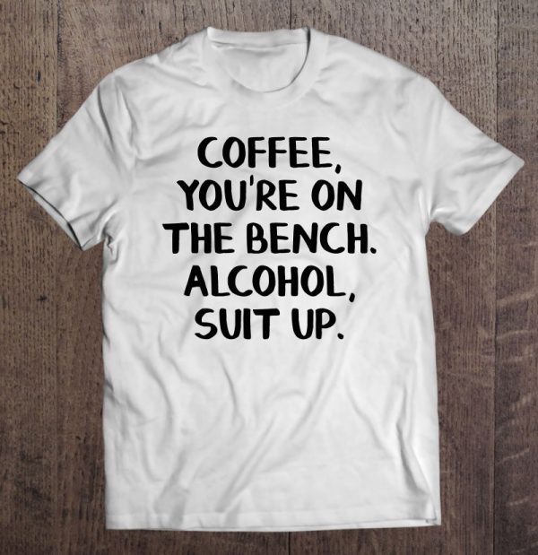 coffee you re on the bench alcohol suit up shirt