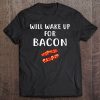 will wake up for bacon shirt