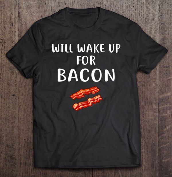 will wake up for bacon shirt