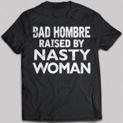 bad hombre raised by a nasty woman shirt