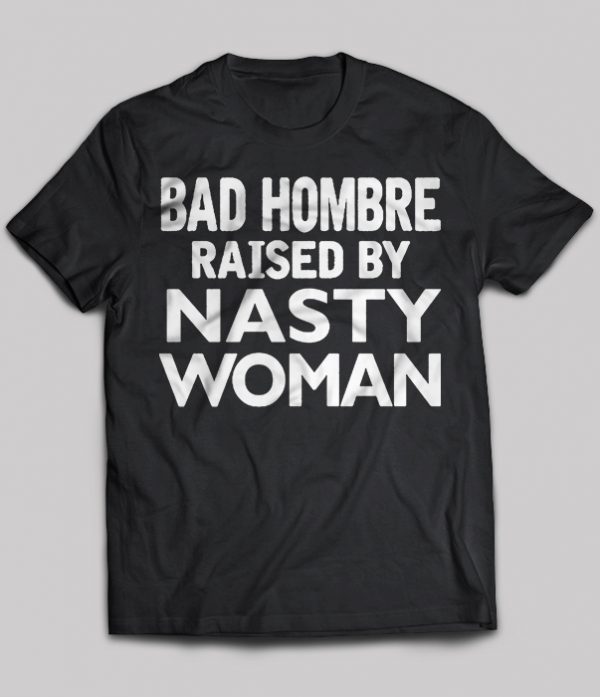 bad hombre raised by a nasty woman shirt