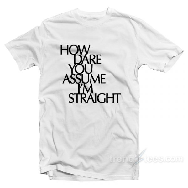 how dare you assume i'm straight shirt