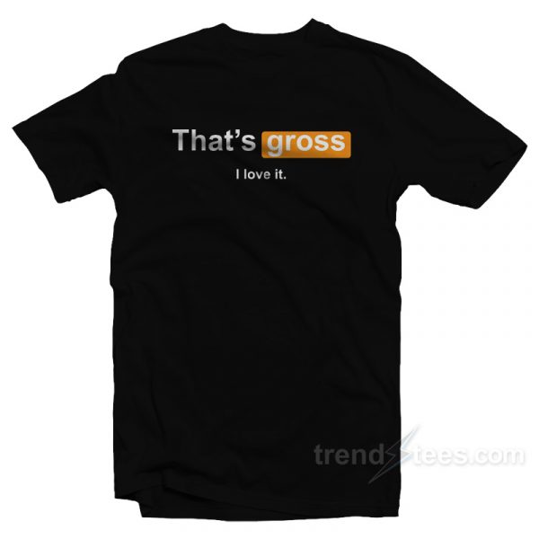 thats gross i love it shirt