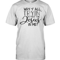 why yall tryin to test the jesus in me shirt