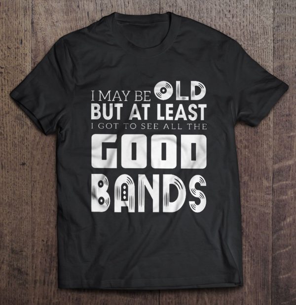 i may be old but i saw all the good bands