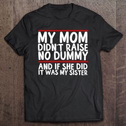 My Mom Didn’t Raise No Dummy And If She Did It Was My Sister