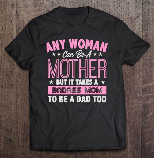 Any Woman Can Be A Mother But It Takes A Badass Mom To Be Dad