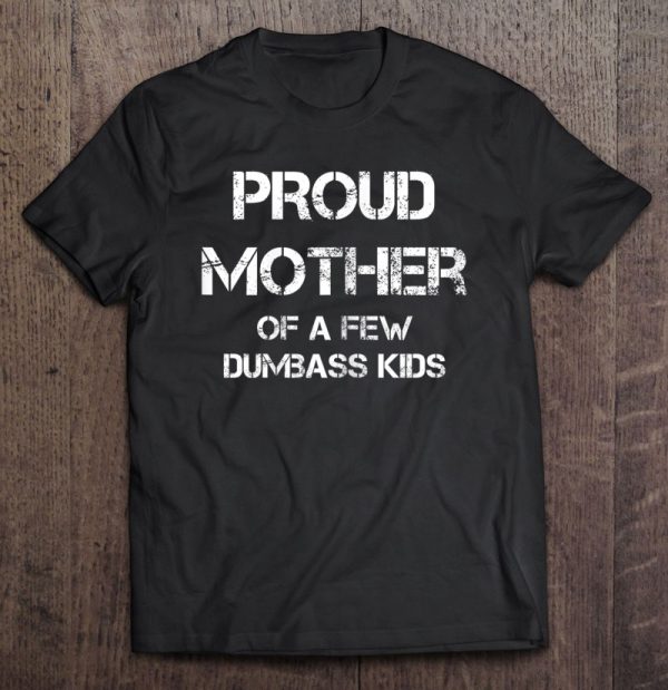 Womens Proud Mother Of A Few Dumbass Kids Shirt Best Mom