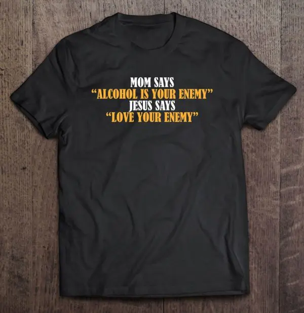 Mom Says Alcohol Is Your Enemy, Love Your Enemy