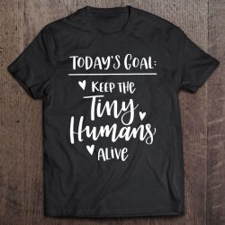 Mom Shirt Today’s Goal Keep The Tiny Humans Alive