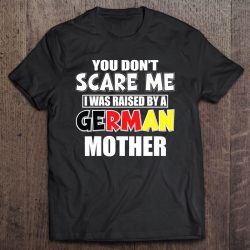 You Don’t Scare Me I Was Raised By A German Mother