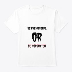 be phenomenal or be forgotten shirt