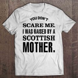 You Don’t Scare Me I Was Raised By A Scottish Mother
