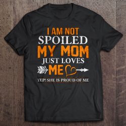 I Am Not Spoiled My Mom Just Loves Me Yep She Is Proud Of Me