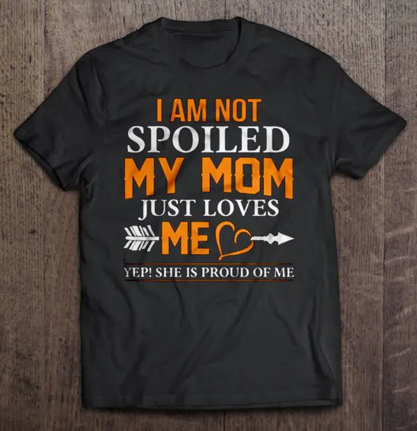 I Am Not Spoiled My Mom Just Loves Me Yep She Is Proud Of Me