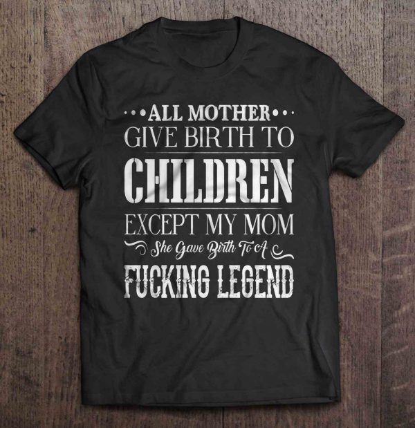 All Mother Give Birth To Children Except My Mom She Gave Birth To A Fucking Legend