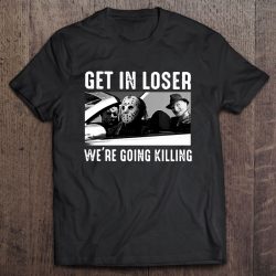 Get In Loser We’re Going Killing Freddy Krueger Jason Voorhees Michael Myers