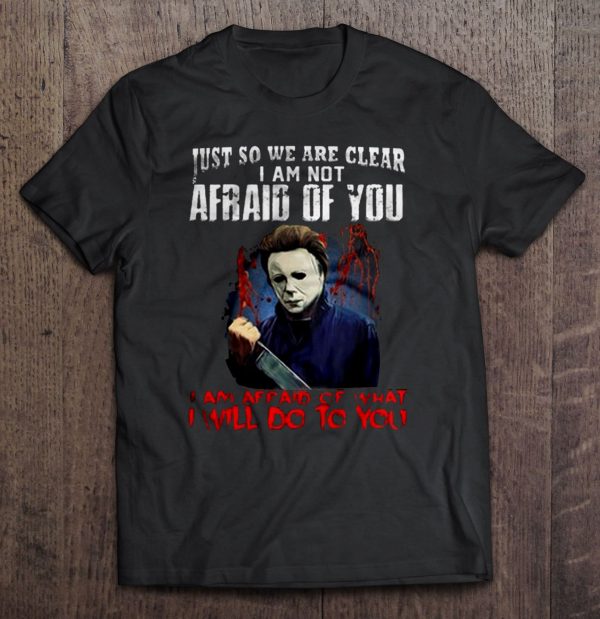 Just So We Are Clear I Am Not Afraid Of You I Am Afraid Of What I Will Do To You – Michael Myers