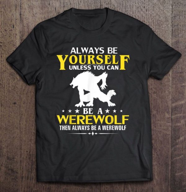 Always Be Yourself Unless You Can Be A Werewolf Then Always Be A Werewolf