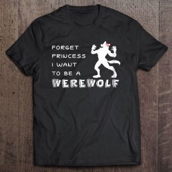 Forget Princess I Want To Be A Werewolf Halloween Shirt